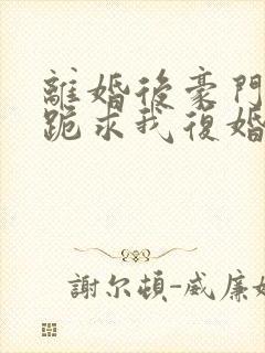 离婚后豪门前夫跪求我复婚