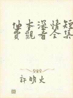 他本深情短剧免费观看全集高清版