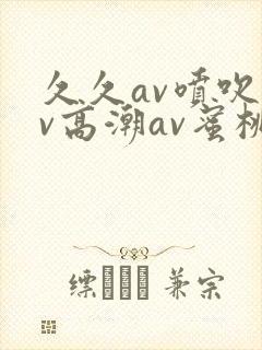 久久av喷吹av高潮av蜜桃