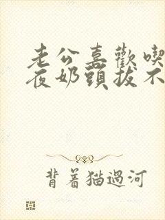 老公喜欢吃奶一夜奶头拔不出来