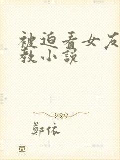 被迫看女友被调教小说
