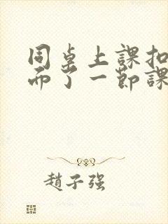 同桌上课扣我下面了一节课