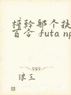 榨干那个扶她 百合 futa np