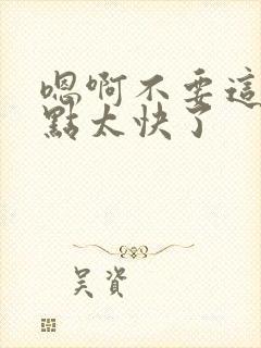 嗯啊不要这样轻点太快了封面