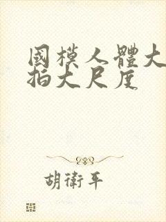 国模人体大胆私拍大尺度