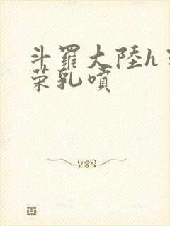 斗罗大陆h宁荣荣乳喷