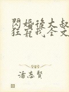 闪婚后大叔每天狂宠我全文免费阅读