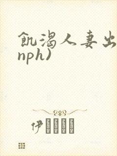 饥渴人妻出轨(nph)