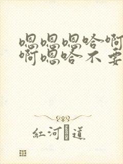 嗯嗯嗯哈啊啊啊啊嗯哈不要