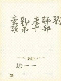 豪乳老师刘艳小说第十部