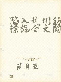 陷入我们的热恋徐栀全文阅读免费