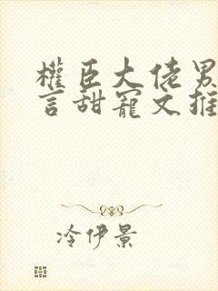 权臣大佬男主古言甜宠文推荐