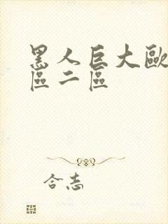 黑人巨大欧美一区二区