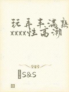 玩弄丰满熟妇xxxxx性高潮