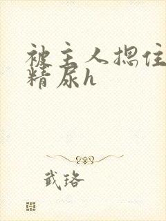 被主人摁住灌浓精尿h