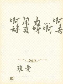 啊用力…啊用力好爽呀啊去了