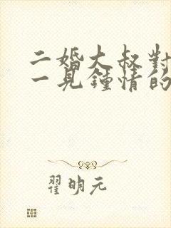 二婚大叔对女主一见钟情的甜宠文