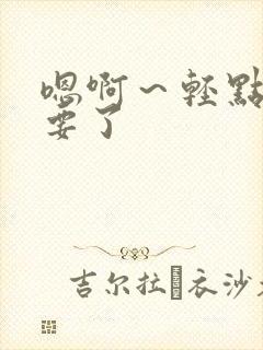 嗯啊～轻点～不要了