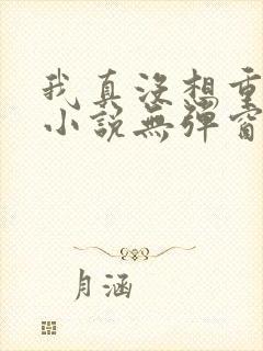 我真没想重生啊小说无弹窗全文免费阅读