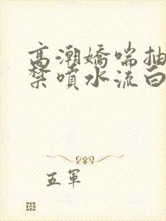 高潮娇喘抽搐失禁喷水流白浆