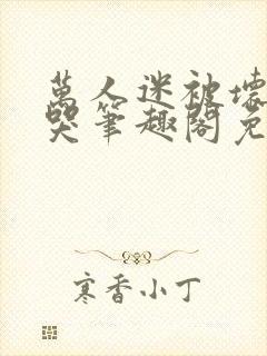 万人迷被坏男们哭笔趣阁免费阅读最