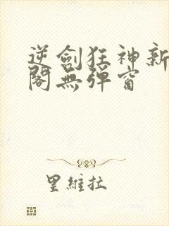 逆剑狂神新笔趣阁无弹窗