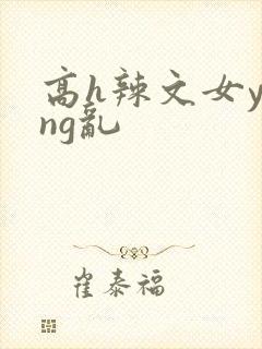 高h辣文女ying乱