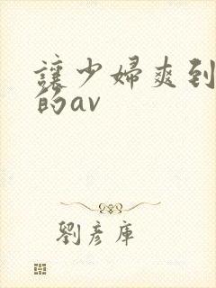 让少妇爽到高潮的av