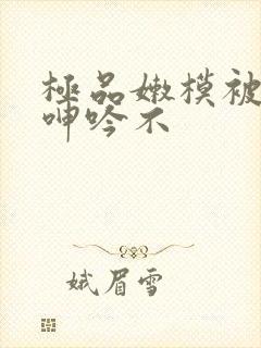 极品嫩模被啪到呻吟不