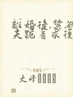 离婚后,禁欲前夫跪着求复合免费阅读