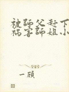 被师父赶下山去祸害师姐小说在线观看