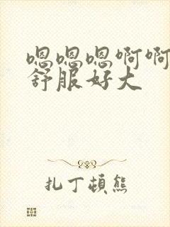 嗯嗯嗯啊啊啊好舒服好大