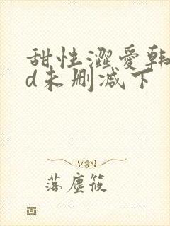 甜性涩爱韩国hd未删减下