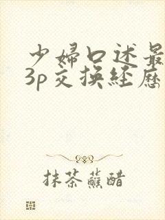 少妇口述最爽的3p交换经历