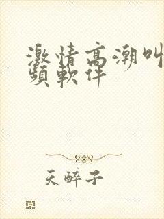 激情高潮叫床视频软件