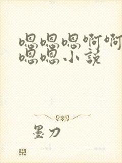 嗯嗯嗯啊啊啊嗯嗯嗯小说