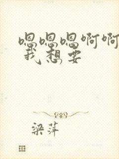 嗯嗯嗯啊啊啊啊 我想要