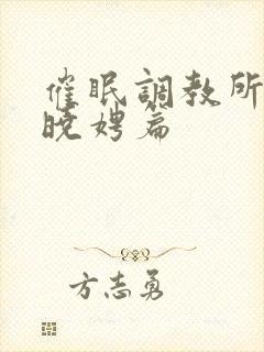 催眠调教所(李晓娉篇