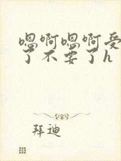 嗯啊嗯啊受不了了不要了h