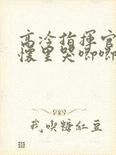 高冷指挥官在我怀里哭唧唧免费观看封面