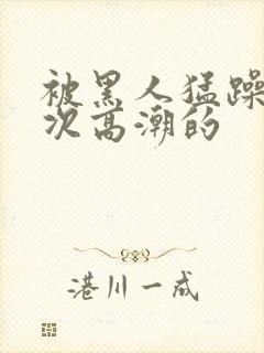 被黑人猛躁10次高潮的