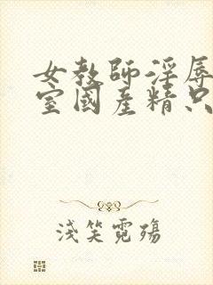 女教师淫辱e教室国产精只九九