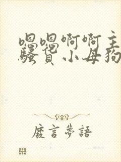 嗯嗯啊啊主人小骚货小母狗啊啊操死我啊啊