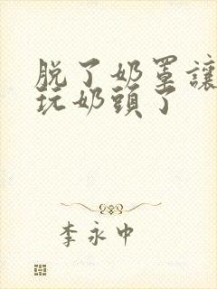 脱了奶罩让男人玩奶头了