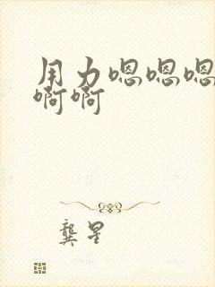 用力嗯嗯嗯啊啊啊啊