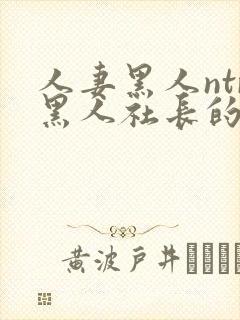 人妻黑人ntr黑人社长的超激