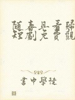 随春且看归何处短剧免费观看全集