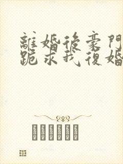 离婚后豪门前夫跪求我复婚完本