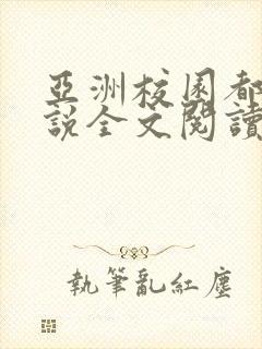 亚洲校园都市小说全文阅读软件特色