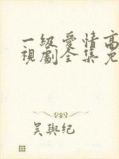 一级爱情高清电视剧全集免费观看